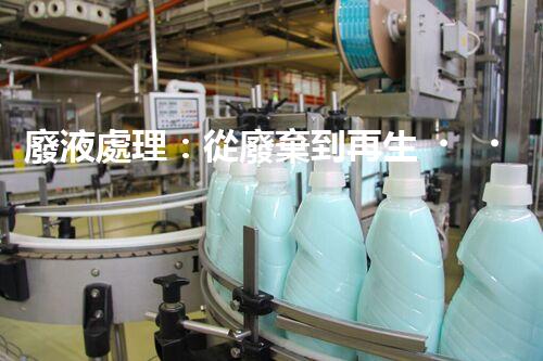 廢液處理：從廢棄到再生，創(chuàng)新技術引領環(huán)保革命！